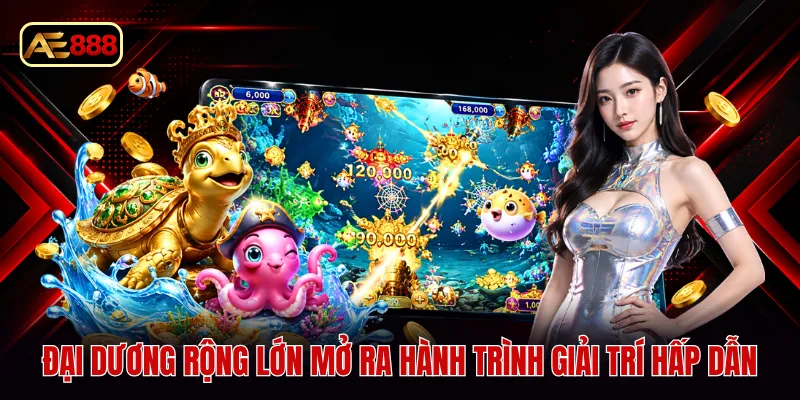 Đại dương rộng lớn mở ra hành trình giải trí hấp dẫn