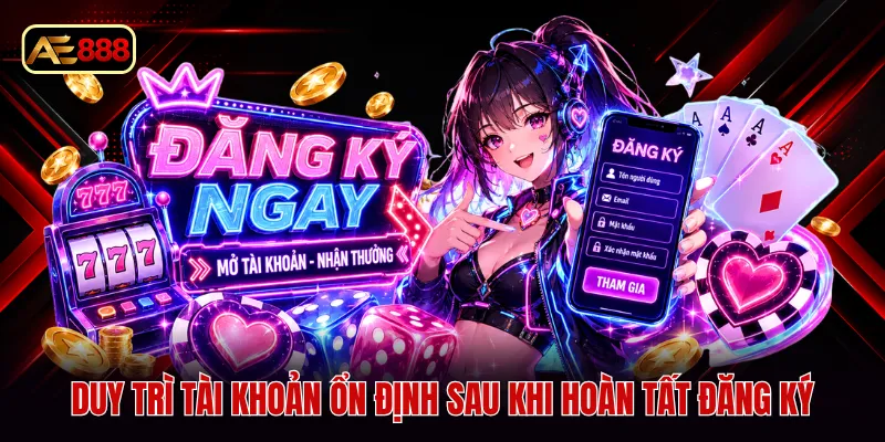 Duy trì tài khoản ổn định sau khi hoàn tất đăng ký