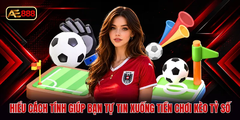 Hiểu cách tính giúp bạn tự tin xuống tiền chơi kèo tỷ số
