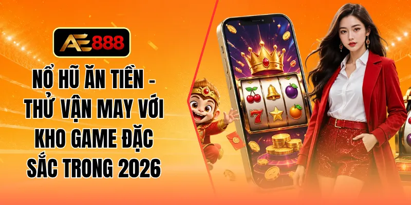 Nổ hũ ăn tiền - Thử vận may với kho game đặc sắc trong 2026