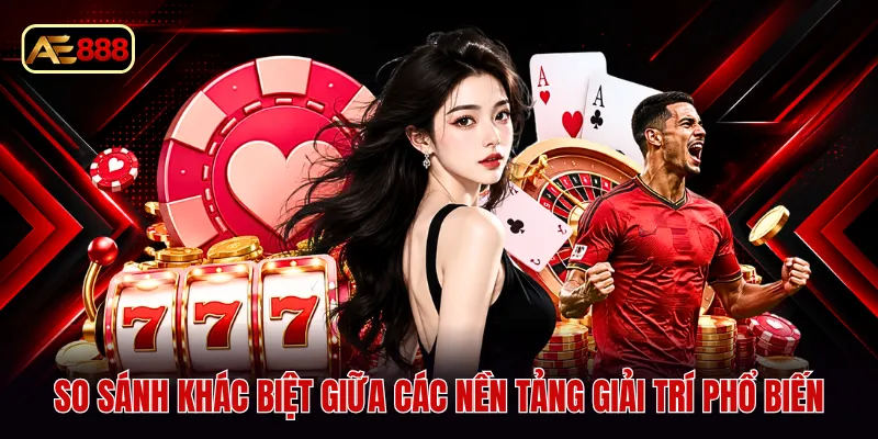 So sánh khác biệt giữa các nền tảng giải trí phổ biến