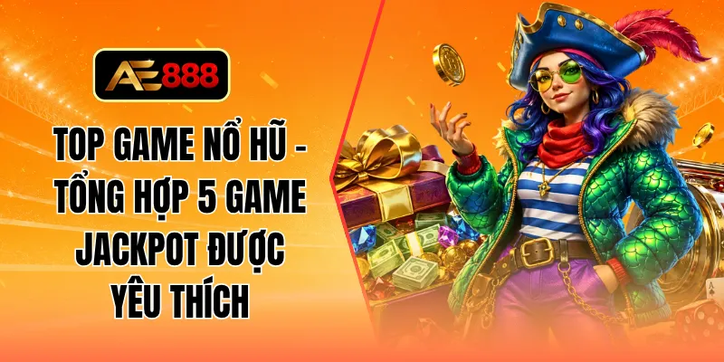 Top game nổ hũ - Tổng hợp 5 game jackpot được yêu thích