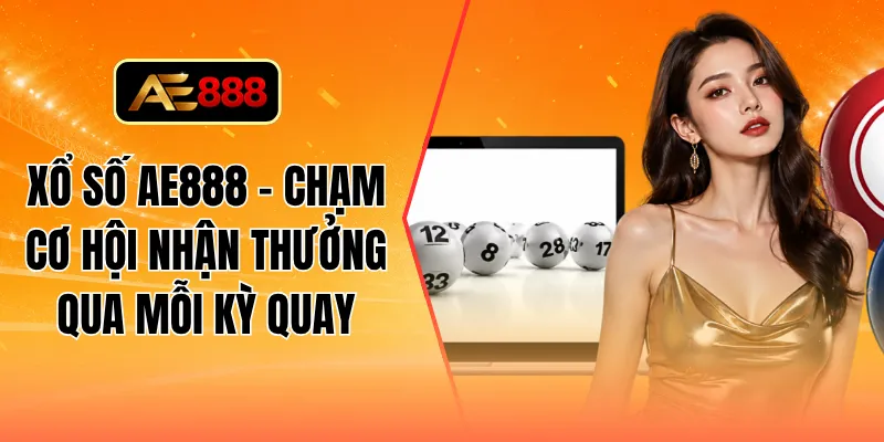 Xổ số AE888 - Chạm cơ hội nhận thưởng qua mỗi kỳ quay